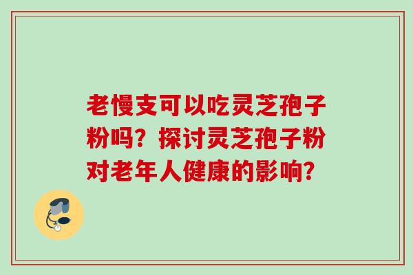 老慢支可以吃灵芝孢子粉吗？探讨灵芝孢子粉对老年人健康的影响？