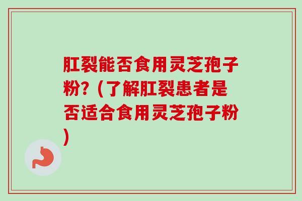 肛裂能否食用灵芝孢子粉？(了解肛裂患者是否适合食用灵芝孢子粉)