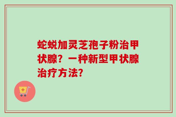 蛇蜕加灵芝孢子粉治甲状腺？一种新型甲状腺治疗方法？