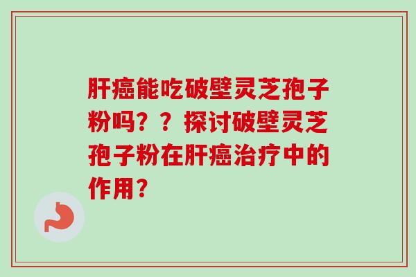 能吃破壁灵芝孢子粉吗??探讨破壁灵芝孢子粉在中的作用? 能吃破壁灵芝孢子粉吗??探讨破壁灵芝孢子粉在中的作用?