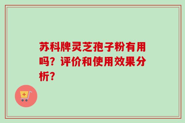 苏科牌灵芝孢子粉有用吗?评价和使用效果分析? 苏科牌灵芝孢子粉有用吗?评价和使用效果分析?