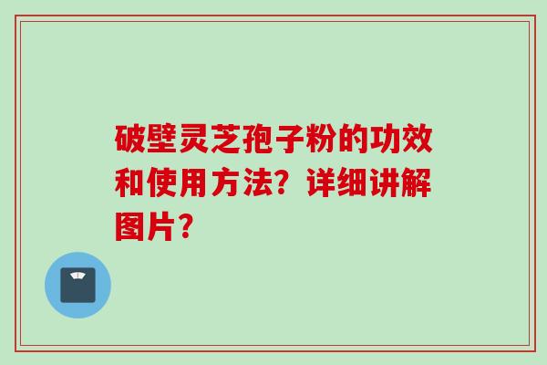 破壁灵芝孢子粉的功效和使用方法？详细讲解图片？