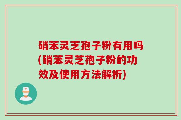 硝苯灵芝孢子粉有用吗(硝苯灵芝孢子粉的功效及使用方法解析)