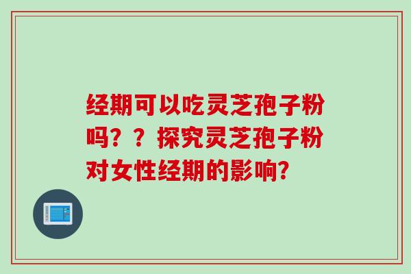经期可以吃灵芝孢子粉吗？？探究灵芝孢子粉对女性经期的影响？