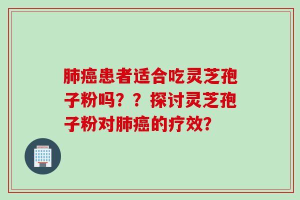 肺癌患者适合吃灵芝孢子粉吗？？探讨灵芝孢子粉对肺癌的疗效？