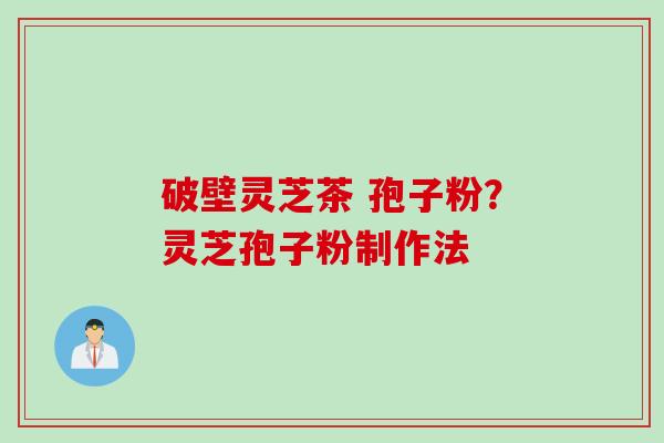 破壁灵芝茶 孢子粉？灵芝孢子粉制作法