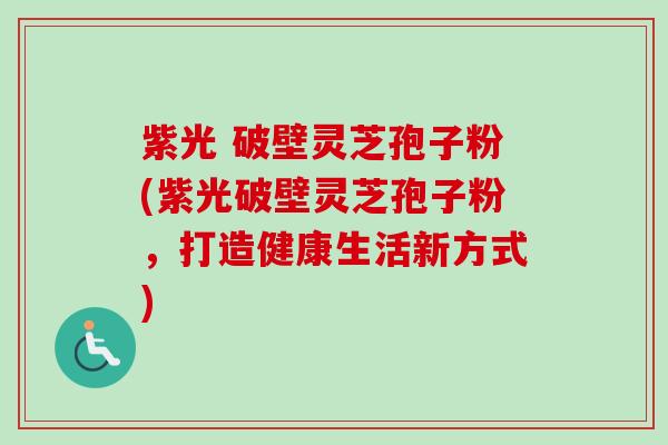 紫光 破壁灵芝孢子粉(紫光破壁灵芝孢子粉，打造健康生活新方式)