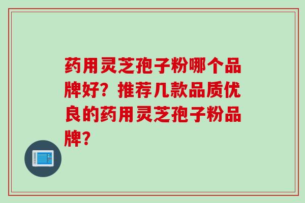 药用灵芝孢子粉哪个品牌好？推荐几款品质优良的药用灵芝孢子粉品牌？
