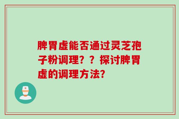 脾胃虚能否通过灵芝孢子粉调理？？探讨脾胃虚的调理方法？