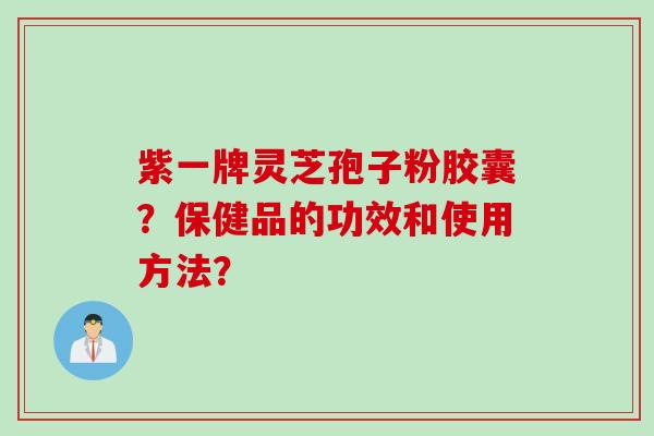 紫一牌灵芝孢子粉胶囊？保健品的功效和使用方法？