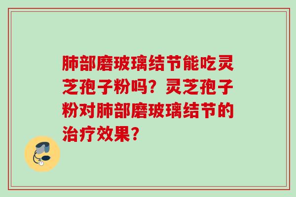 肺部磨玻璃结节能吃灵芝孢子粉吗？灵芝孢子粉对肺部磨玻璃结节的治疗效果？