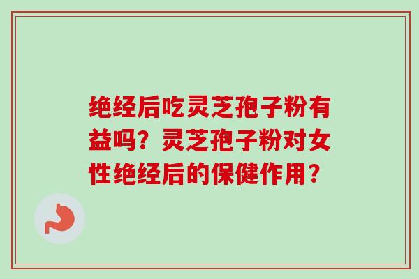 绝经后吃灵芝孢子粉有益吗？灵芝孢子粉对女性绝经后的保健作用？