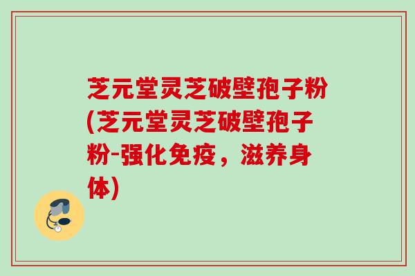 芝元堂灵芝破壁孢子粉(芝元堂灵芝破壁孢子粉-强化免疫，滋养身体)
