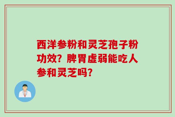 西洋参粉和灵芝孢子粉功效?脾胃虚弱能吃人参和灵芝吗? 西洋参粉和灵芝孢子粉功效?脾胃虚弱能吃人参和灵芝吗?