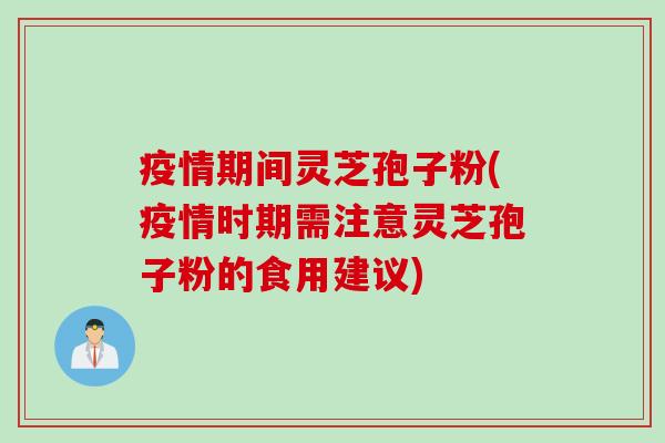 疫情期间灵芝孢子粉(疫情时期需注意灵芝孢子粉的食用建议) 疫情期间灵芝孢子粉(疫情时期需注意灵芝孢子粉的食用建议)