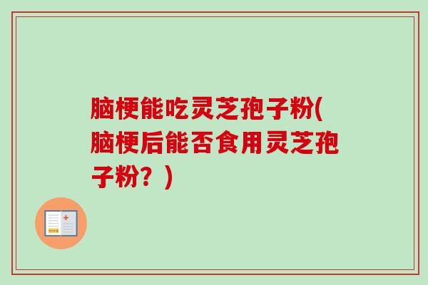脑梗能吃灵芝孢子粉(脑梗后能否食用灵芝孢子粉？)