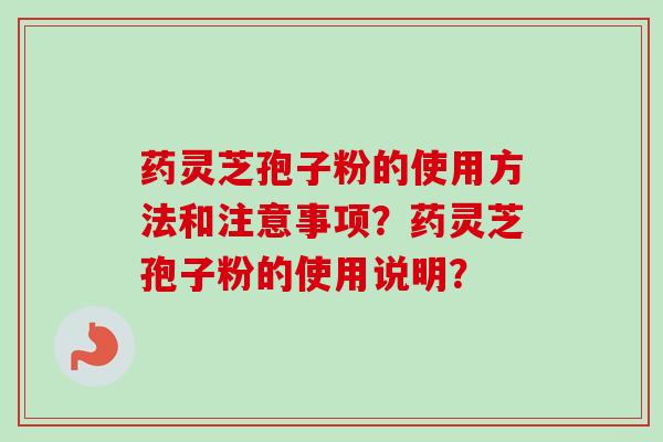 药灵芝孢子粉的使用方法和注意事项?药灵芝孢子粉的使用说明? 药灵芝孢子粉的使用方法和注意事项?药灵芝孢子粉的使用说明?