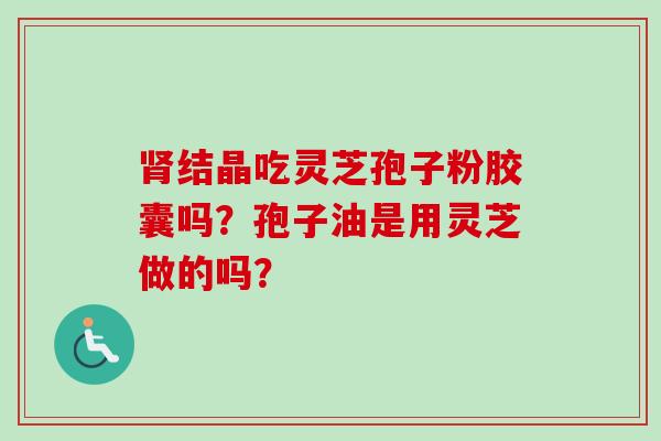 肾结晶吃灵芝孢子粉胶囊吗？孢子油是用灵芝做的吗？