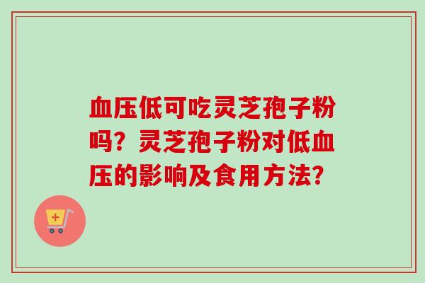 血压低可吃灵芝孢子粉吗？灵芝孢子粉对低血压的影响及食用方法？