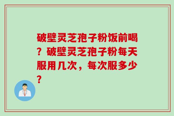 破壁灵芝孢子粉饭前喝？破壁灵芝孢子粉每天服用几次，每次服多少？
