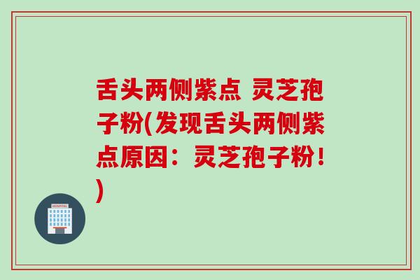 舌头两侧紫点 灵芝孢子粉(发现舌头两侧紫点原因：灵芝孢子粉！)