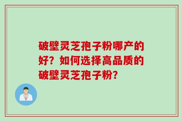 破壁灵芝孢子粉哪产的好？如何选择高品质的破壁灵芝孢子粉？