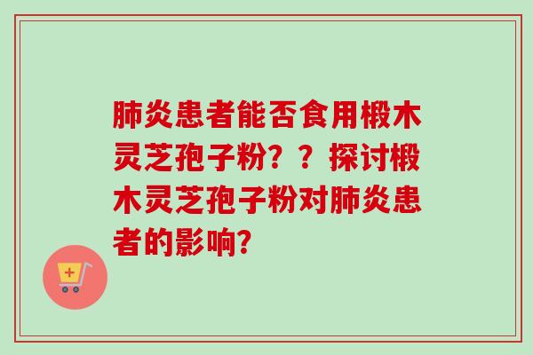 肺炎患者能否食用椴木灵芝孢子粉？？探讨椴木灵芝孢子粉对肺炎患者的影响？