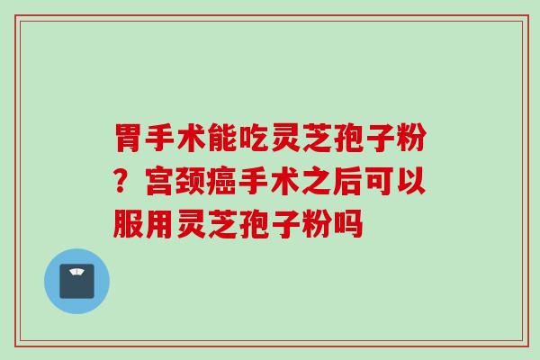 胃手术能吃灵芝孢子粉？宫颈癌手术之后可以服用灵芝孢子粉吗