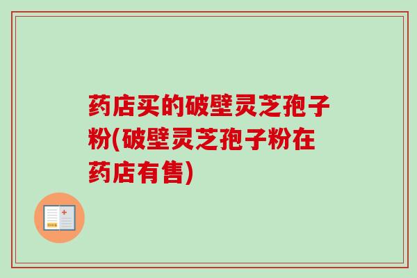 药店买的破壁灵芝孢子粉(破壁灵芝孢子粉在药店有售) 药店买的破壁灵芝孢子粉(破壁灵芝孢子粉在药店有售)