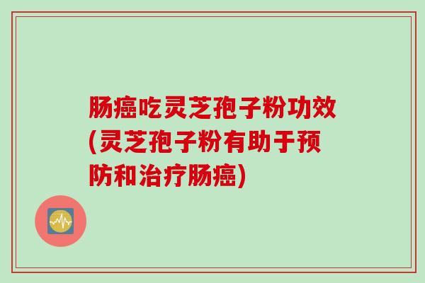 肠癌吃灵芝孢子粉功效(灵芝孢子粉有助于预防和治疗肠癌)
