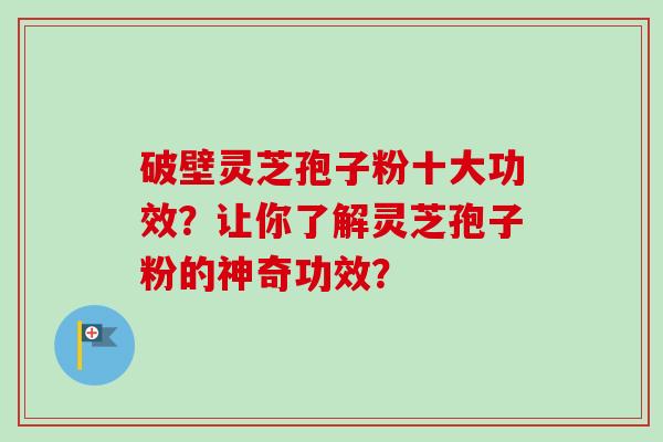破壁灵芝孢子粉十大功效？让你了解灵芝孢子粉的神奇功效？