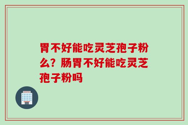 胃不好能吃灵芝孢子粉么？肠胃不好能吃灵芝孢子粉吗