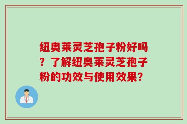 纽奥莱灵芝孢子粉好吗？了解纽奥莱灵芝孢子粉的功效与使用效果？