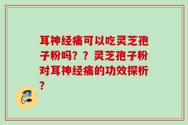 耳神经痛可以吃灵芝孢子粉吗？？灵芝孢子粉对耳神经痛的功效探析？