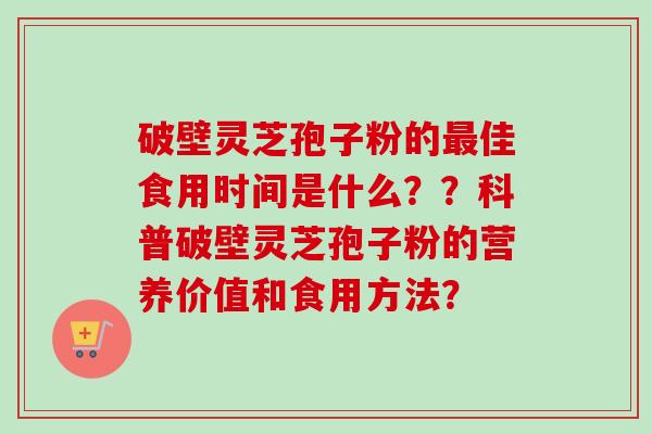 破壁灵芝孢子粉的最佳食用时间是什么？？科普破壁灵芝孢子粉的营养价值和食用方法？