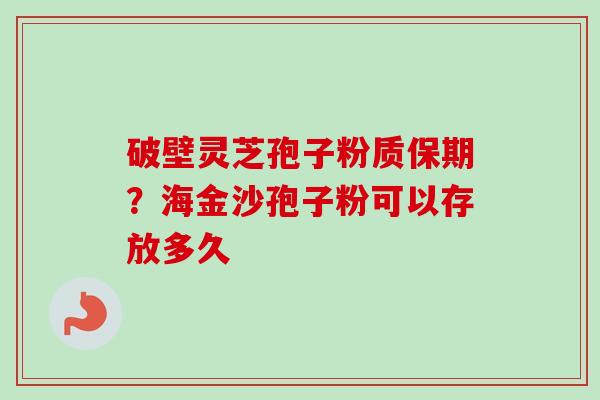 破壁灵芝孢子粉质保期？海金沙孢子粉可以存放多久
