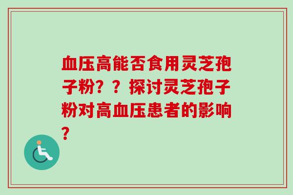 高能否食用灵芝孢子粉??探讨灵芝孢子粉对高患者的影响? 高能否食用灵芝孢子粉??探讨灵芝孢子粉对高患者的影响?