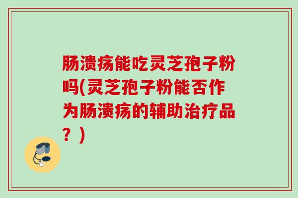 肠溃疡能吃灵芝孢子粉吗(灵芝孢子粉能否作为肠溃疡的辅助治疗品？)