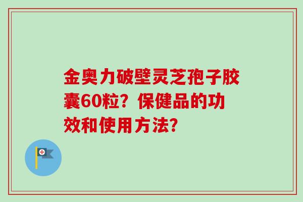 金奥力破壁灵芝孢子胶囊60粒？保健品的功效和使用方法？