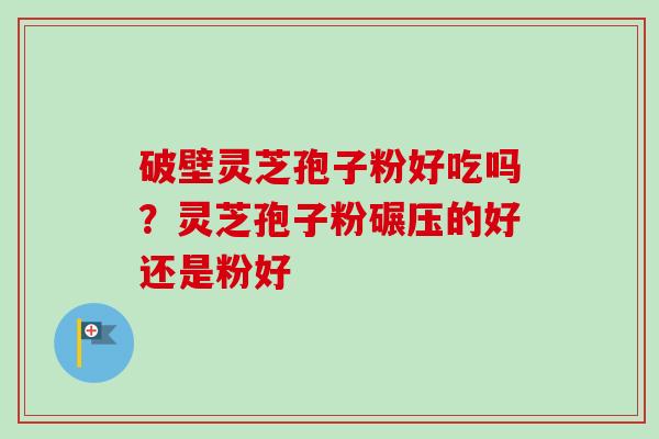 破壁灵芝孢子粉好吃吗？灵芝孢子粉碾压的好还是粉好