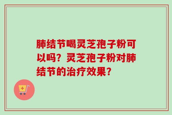 肺结节喝灵芝孢子粉可以吗？灵芝孢子粉对肺结节的治疗效果？