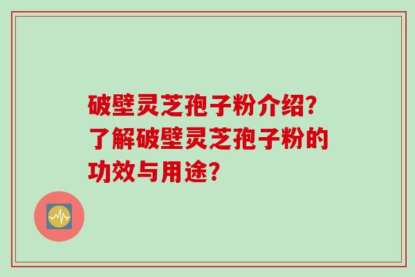 破壁灵芝孢子粉介绍？了解破壁灵芝孢子粉的功效与用途？