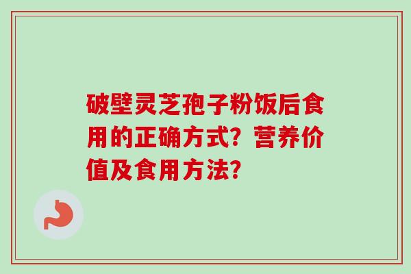 破壁灵芝孢子粉饭后食用的正确方式？营养价值及食用方法？