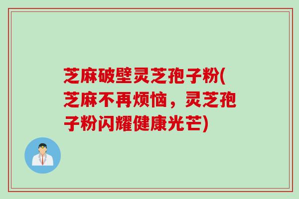芝麻破壁灵芝孢子粉(芝麻不再烦恼,灵芝孢子粉闪耀健康光芒) 芝麻破壁灵芝孢子粉(芝麻不再烦恼,灵芝孢子粉闪耀健康光芒)