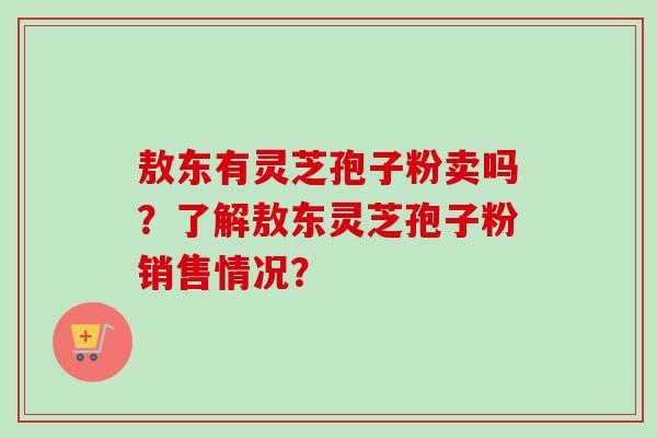 敖东有灵芝孢子粉卖吗？了解敖东灵芝孢子粉销售情况？