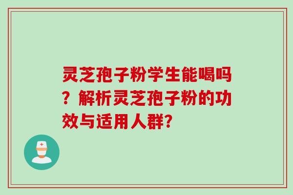 灵芝孢子粉学生能喝吗？解析灵芝孢子粉的功效与适用人群？