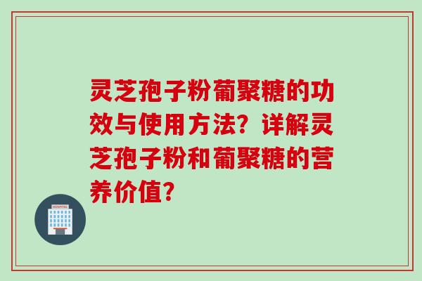 灵芝孢子粉葡聚糖的功效与使用方法？详解灵芝孢子粉和葡聚糖的营养价值？