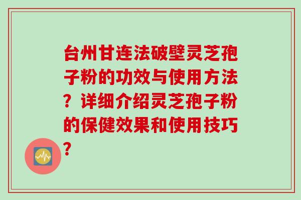 台州甘连法破壁灵芝孢子粉的功效与使用方法？详细介绍灵芝孢子粉的保健效果和使用技巧？
