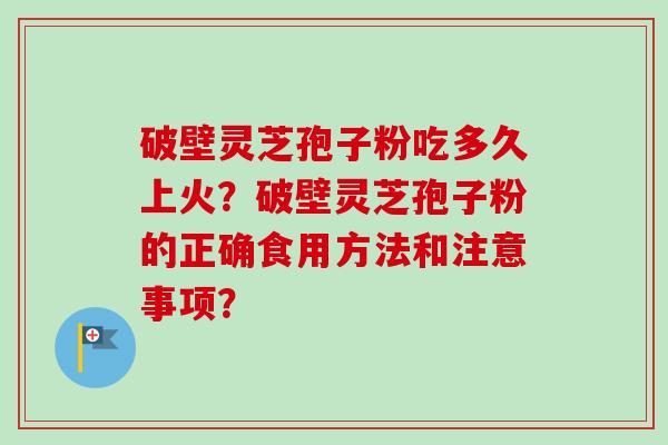 破壁灵芝孢子粉吃多久上火？破壁灵芝孢子粉的正确食用方法和注意事项？