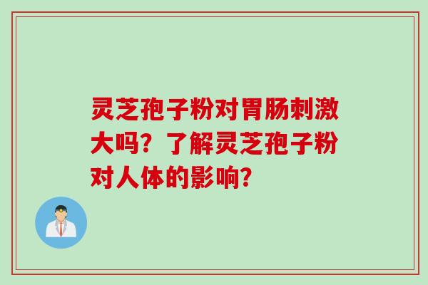 灵芝孢子粉对胃肠刺激大吗？了解灵芝孢子粉对人体的影响？
